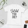 But Did You Die? Funny Shirt